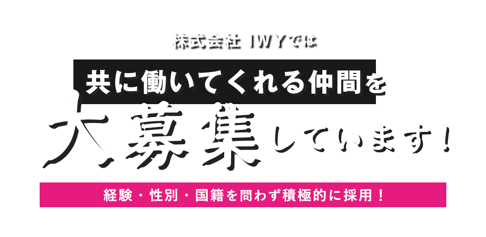 株式会社 IWYでは共に働いてくれる仲間を大募集しています！経験・性別・国籍を問わず積極的に採用！